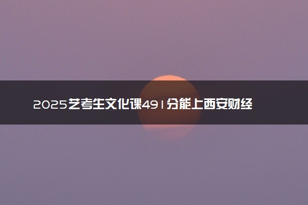 2025艺考生文化课491分能上西安财经大学吗
