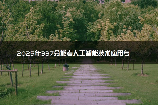 2025年337分能考人工智能技术应用专业吗 337分人工智能技术应用专业大学推荐