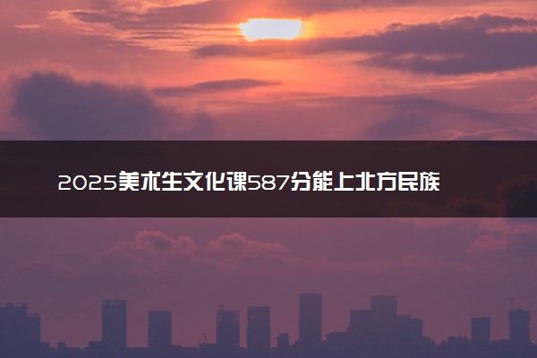 2025美术生文化课587分能上北方民族大学吗