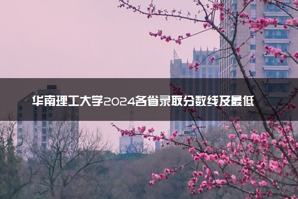 华南理工大学2024各省录取分数线及最低位次是多少