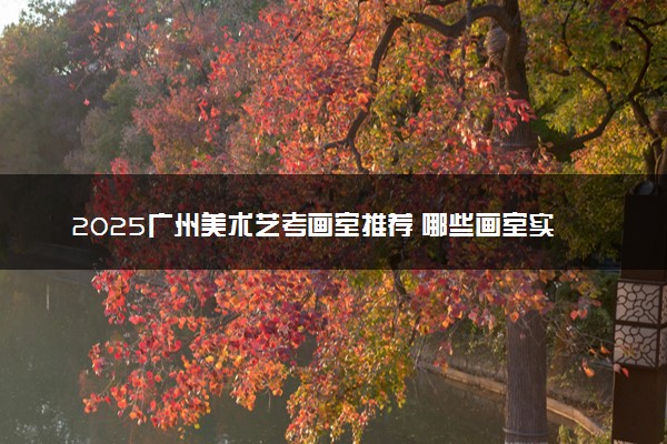 2025广州美术艺考画室推荐 哪些画室实力强