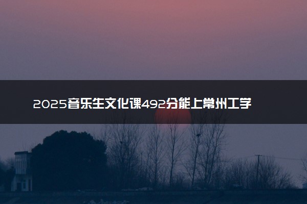 2025音乐生文化课492分能上常州工学院吗