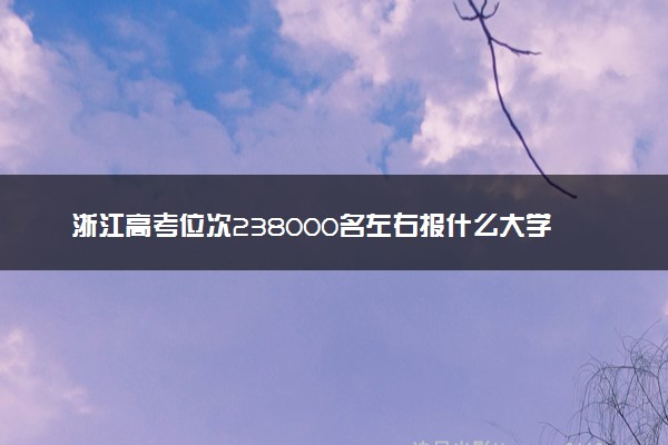 浙江高考位次238000名左右报什么大学好（2025年参考）