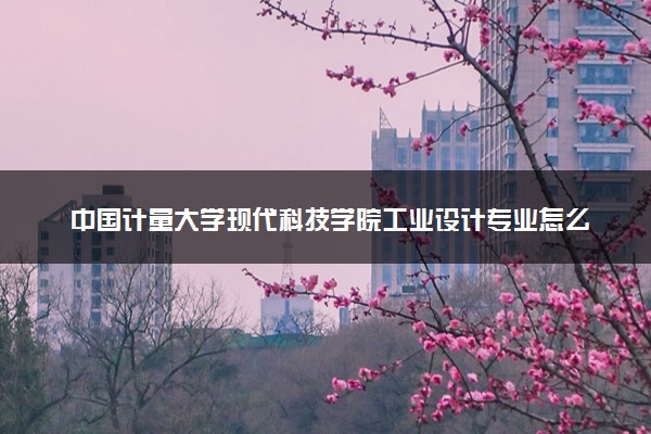中国计量大学现代科技学院工业设计专业怎么样 录取分数线多少