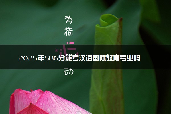2025年586分能考汉语国际教育专业吗 586分汉语国际教育专业大学推荐