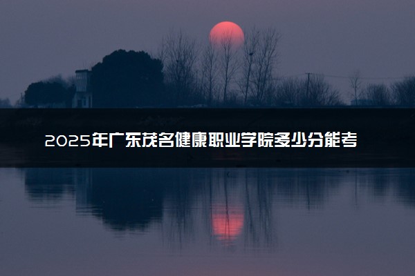 2025年广东茂名健康职业学院多少分能考上 最低分及位次