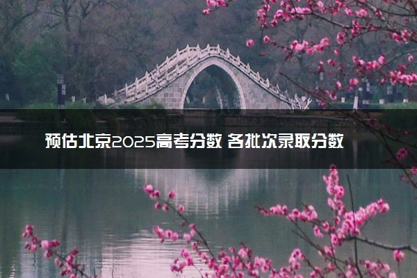 预估北京2025高考分数 各批次录取分数线预测多少分
