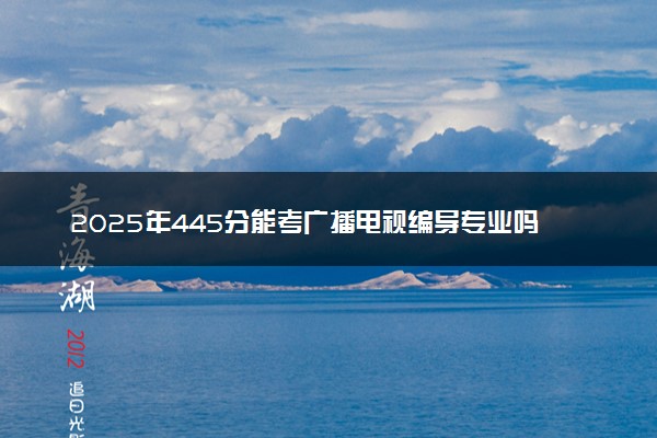 2025年445分能考广播电视编导专业吗 445分广播电视编导专业大学推荐