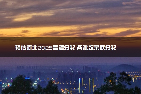 预估河北2025高考分数 各批次录取分数线预测多少分