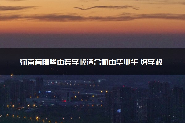 河南有哪些中专学校适合初中毕业生 好学校推荐