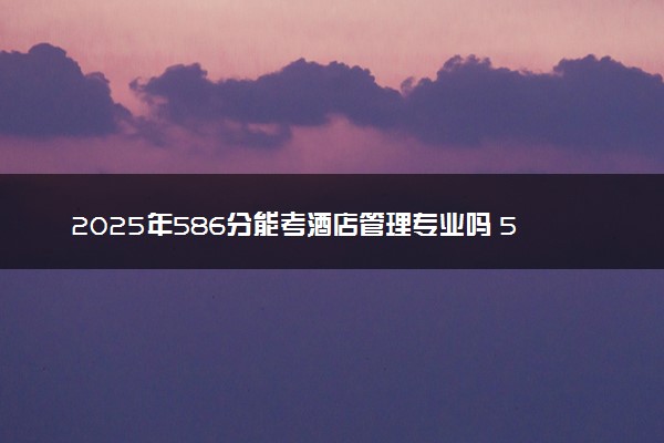 2025年586分能考酒店管理专业吗 586分酒店管理专业大学推荐
