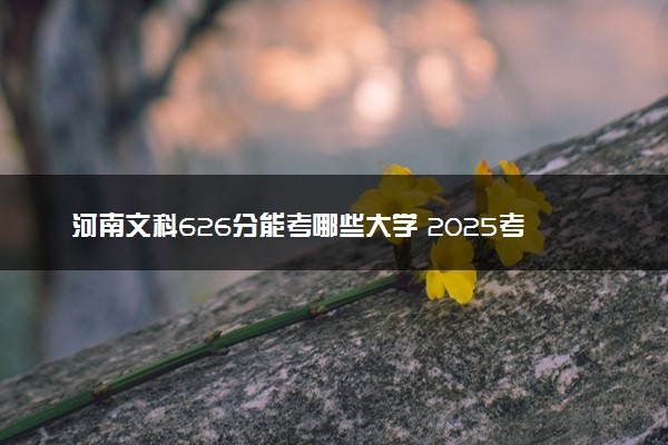 河南文科626分能考哪些大学 2025考生稳上的大学名单
