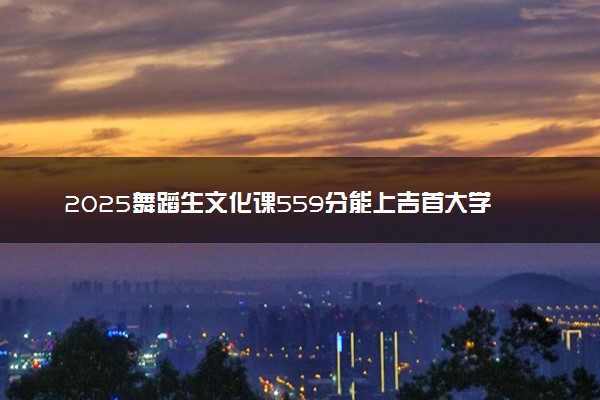 2025舞蹈生文化课559分能上吉首大学吗