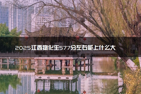 2025江西物化生577分左右能上什么大学 可以报考的院校名单