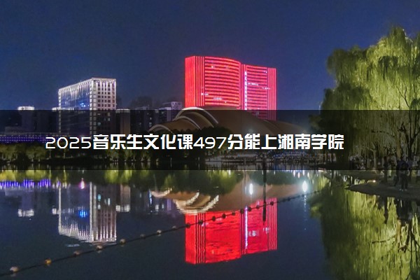 2025音乐生文化课497分能上湘南学院吗