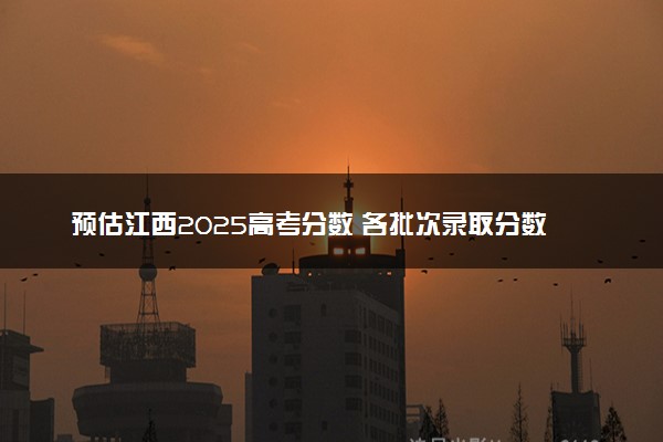 预估江西2025高考分数 各批次录取分数线预测多少分