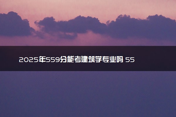 2025年559分能考建筑学专业吗 559分建筑学专业大学推荐