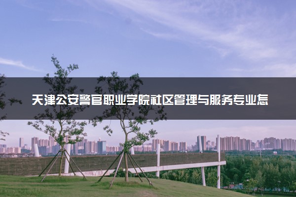 天津公安警官职业学院社区管理与服务专业怎么样 录取分数线多少