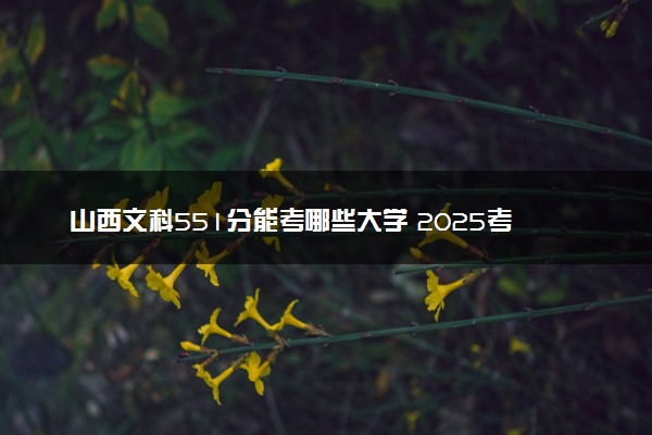 山西文科551分能考哪些大学 2025考生稳上的大学名单