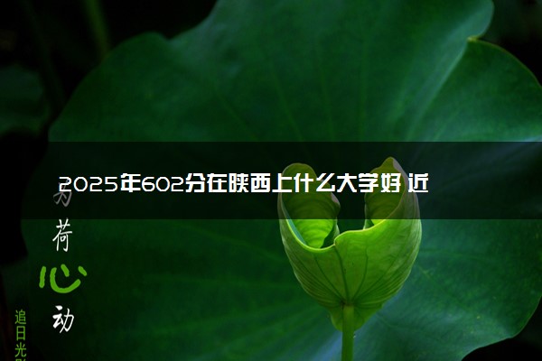 2025年602分在陕西上什么大学好 近三年录取分数线是多少
