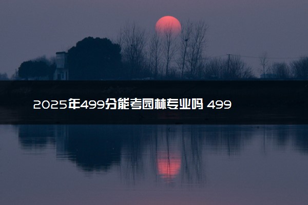 2025年499分能考园林专业吗 499分园林专业大学推荐