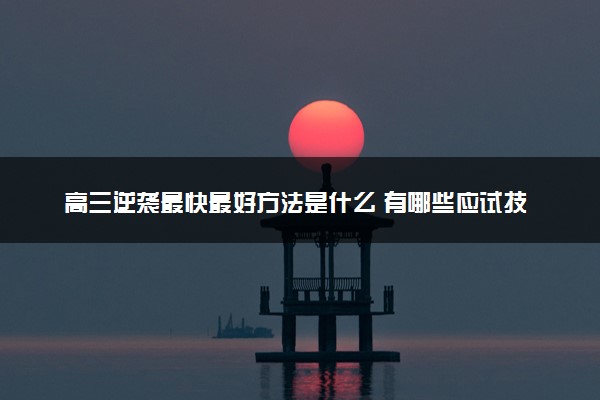 高三逆袭最快最好方法是什么 有哪些应试技巧