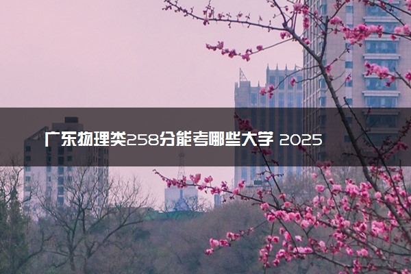 广东物理类258分能考哪些大学 2025考生稳上的大学名单