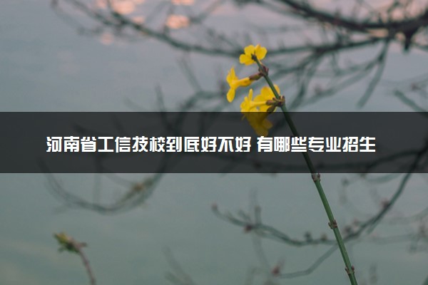 河南省工信技校到底好不好 有哪些专业招生