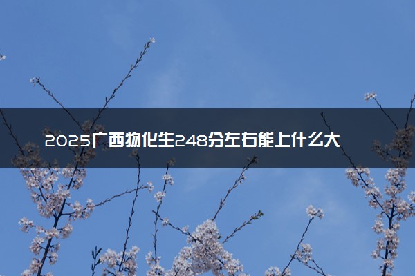 2025广西物化生248分左右能上什么大学 可以报考的院校名单