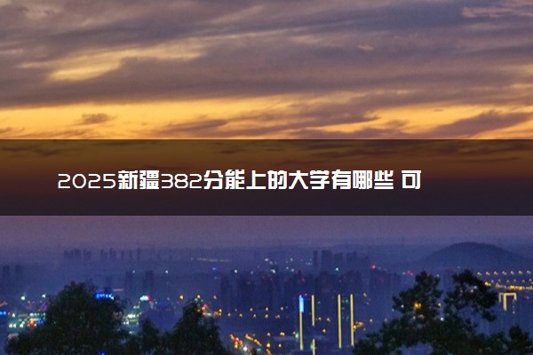 2025新疆382分能上的大学有哪些 可以报考院校名单