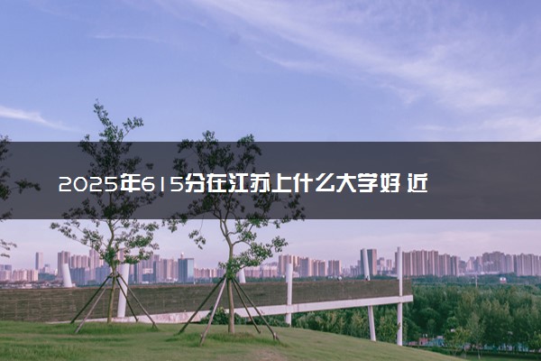 2025年615分在江苏上什么大学好 近三年录取分数线是多少