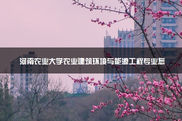 河南农业大学农业建筑环境与能源工程专业怎么样 录取分数线多少