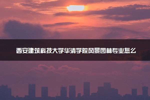 西安建筑科技大学华清学院风景园林专业怎么样 录取分数线多少