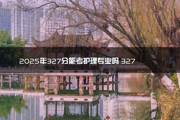 2025年327分能考护理专业吗 327分护理专业大学推荐