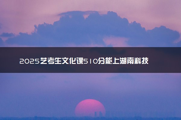 2025艺考生文化课510分能上湖南科技大学吗