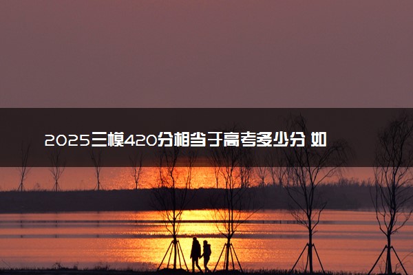 2025三模420分相当于高考多少分 如何换算