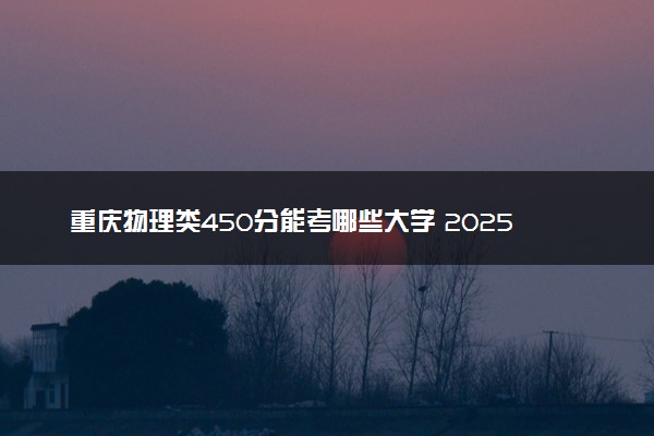 重庆物理类450分能考哪些大学 2025考生稳上的大学名单