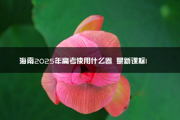 海南2025年高考使用什么卷 是新课标I卷还是II卷