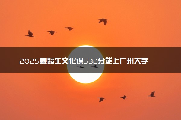 2025舞蹈生文化课532分能上广州大学吗