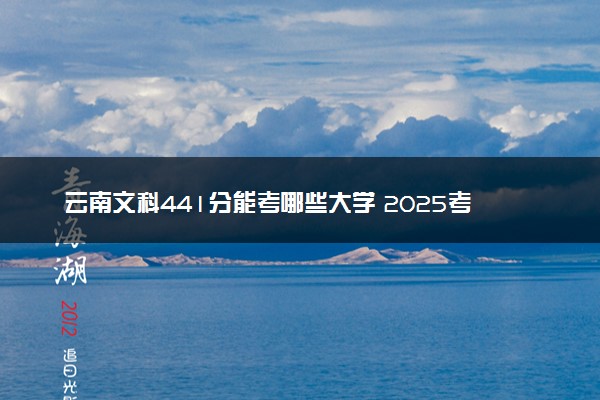云南文科441分能考哪些大学 2025考生稳上的大学名单