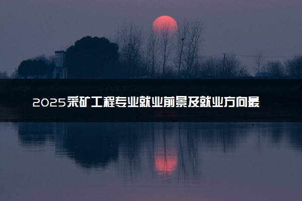 2025采矿工程专业就业前景及就业方向最新 好找工作吗