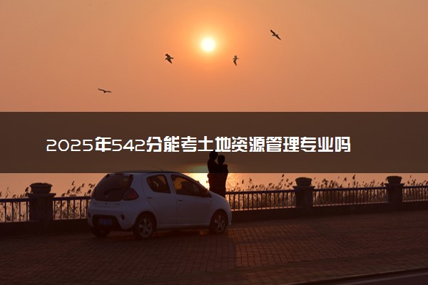 2025年542分能考土地资源管理专业吗 542分土地资源管理专业大学推荐