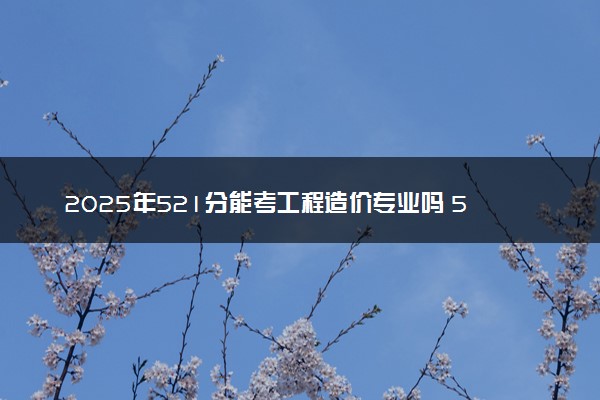 2025年521分能考工程造价专业吗 521分工程造价专业大学推荐