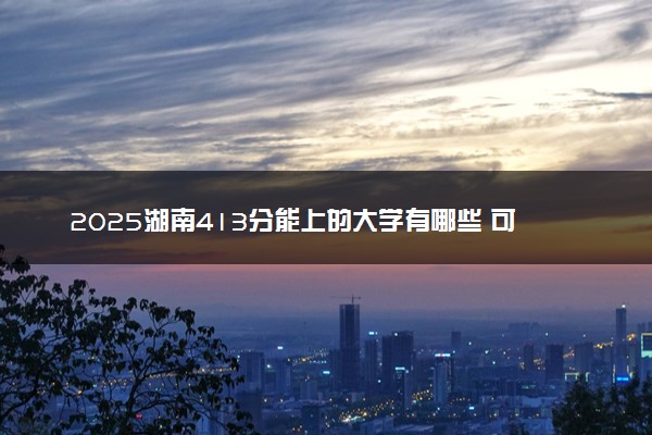 2025湖南413分能上的大学有哪些 可以报考院校名单