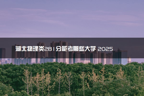 湖北物理类281分能考哪些大学 2025考生稳上的大学名单