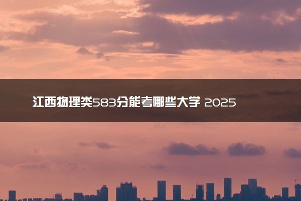 江西物理类583分能考哪些大学 2025考生稳上的大学名单