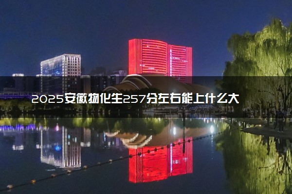 2025安徽物化生257分左右能上什么大学 可以报考的院校名单