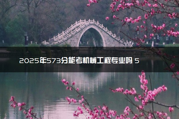 2025年573分能考机械工程专业吗 573分机械工程专业大学推荐