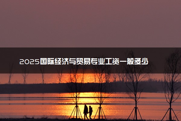 2025国际经济与贸易专业工资一般多少 好找工作吗