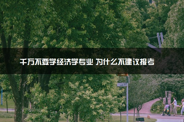 千万不要学经济学专业 为什么不建议报考